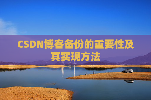 CSDN博客备份的重要性及其实现方法 CSDN博客备份的重要性及其实现方法