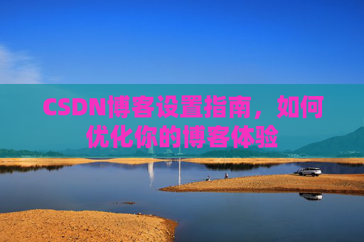 CSDN博客设置指南，如何优化你的博客体验